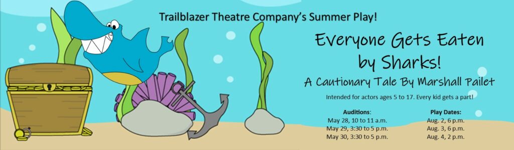 Trailblazer Theatre Company's Summer Play: Everyone Gets Eaten by Sharks! A cautionary tale by Marshall Pailet. For actors ages 5-17. Every kid gets a part. Auditions May 28 (10 am) and May 29 and 30 (3:30 to 5 pm). Play dates are Aug. 2-4.