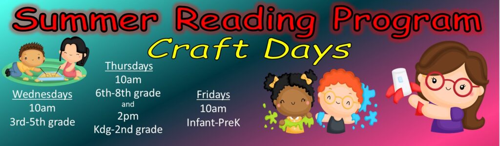 Summer Reading Program craft days are: Wednesdays at 10 a.m., 3rd through 5th grades. Thursdays at 10 a.m., 6th through 8th grades. Thursdays at 2 p.m., Kindergarten through 2nd grades. Fridays at 10 a.m., Infant through Pre-K.