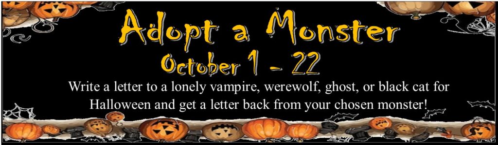 Oct. 1 to 22. Adopt a Monster! Write a letter to a lonely vampire, werewolf, ghost or black cat for Halloween and get a letter back from your chosen monster!